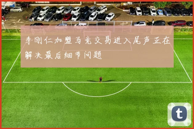 李刚仁加盟马竞交易进入尾声正在解决最后细节问题